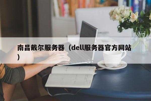 南昌戴爾服務(wù)器(dell服務(wù)器官方網(wǎng)站 )