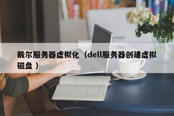 戴爾服務(wù)器虛擬化(dell服務(wù)器創(chuàng)建虛擬磁盤 )